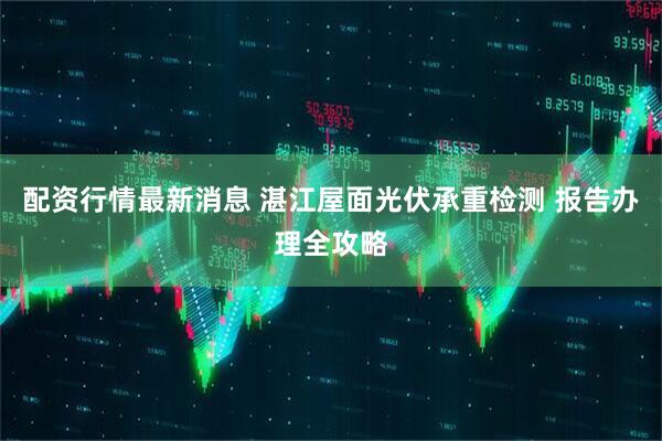 配资行情最新消息 湛江屋面光伏承重检测 报告办理全攻略