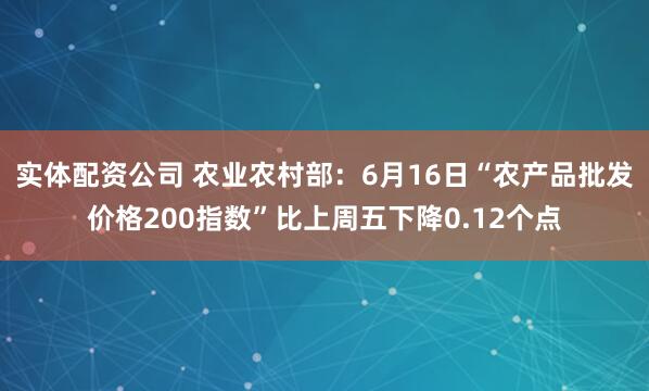 实体配资公司 农业农村部：6月16日“农产品批发价格200指数”比上周五下降0.12个点
