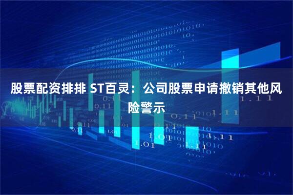 股票配资排排 ST百灵：公司股票申请撤销其他风险警示