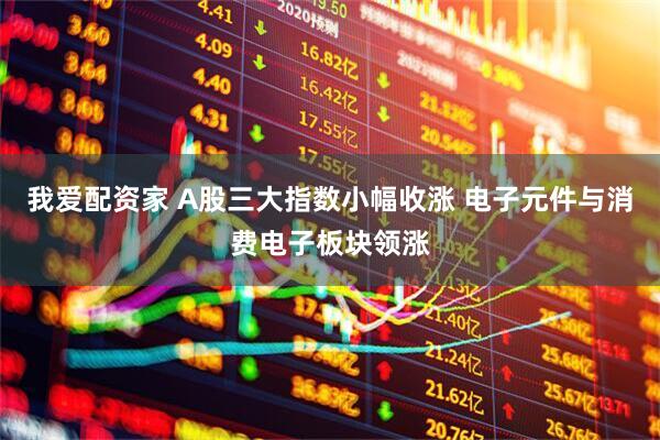 我爱配资家 A股三大指数小幅收涨 电子元件与消费电子板块领涨