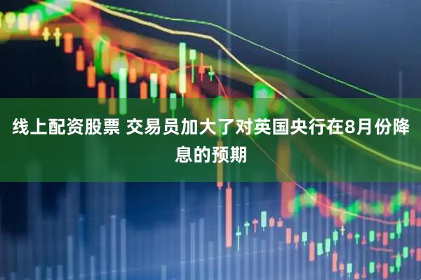 线上配资股票 交易员加大了对英国央行在8月份降息的预期