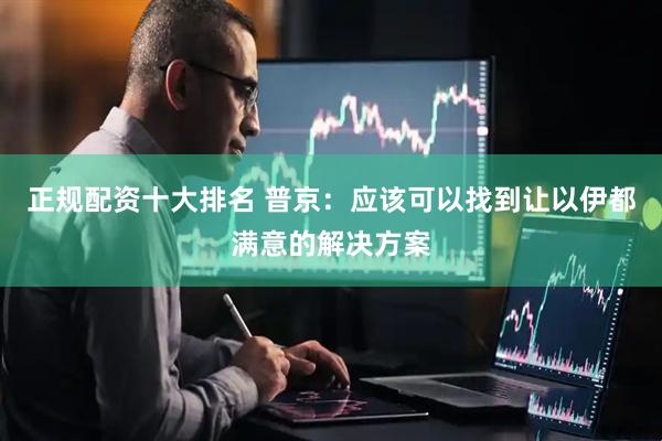 正规配资十大排名 普京：应该可以找到让以伊都满意的解决方案