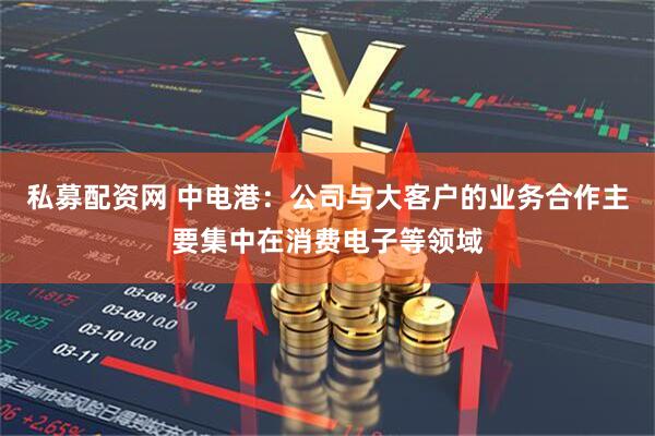 私募配资网 中电港：公司与大客户的业务合作主要集中在消费电子等领域