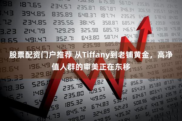 股票配资门户推荐 从Tiffany到老铺黄金，高净值人群的审美正在东移