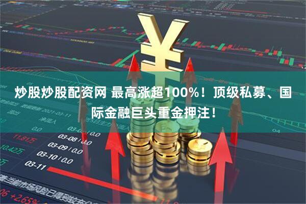 炒股炒股配资网 最高涨超100%！顶级私募、国际金融巨头重金押注！