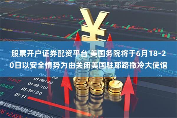股票开户证券配资平台 美国务院将于6月18-20日以安全情势为由关闭美国驻耶路撒冷大使馆