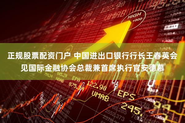 正规股票配资门户 中国进出口银行行长王春英会见国际金融协会总裁兼首席执行官安德慕