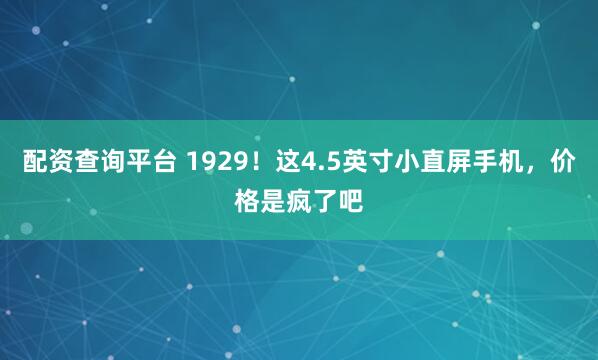 配资查询平台 1929！这4.5英寸小直屏手机，价格是疯了吧