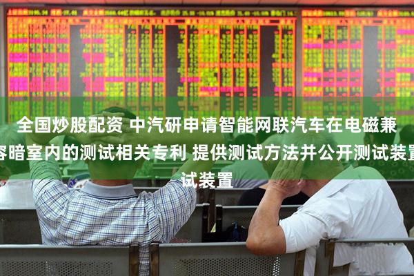 全国炒股配资 中汽研申请智能网联汽车在电磁兼容暗室内的测试相关专利 提供测试方法并公开测试装置