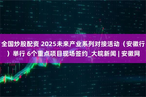 全国炒股配资 2025未来产业系列对接活动（安徽行）举行 6个重点项目现场签约_大皖新闻 | 安徽网