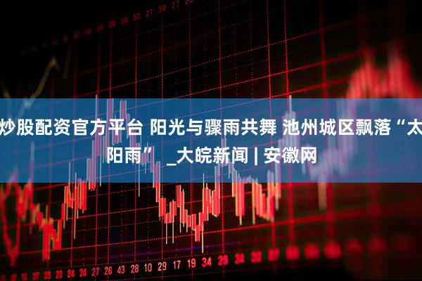 炒股配资官方平台 阳光与骤雨共舞 池州城区飘落“太阳雨”  _大皖新闻 | 安徽网