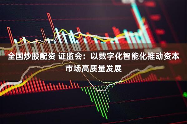 全国炒股配资 证监会：以数字化智能化推动资本市场高质量发展