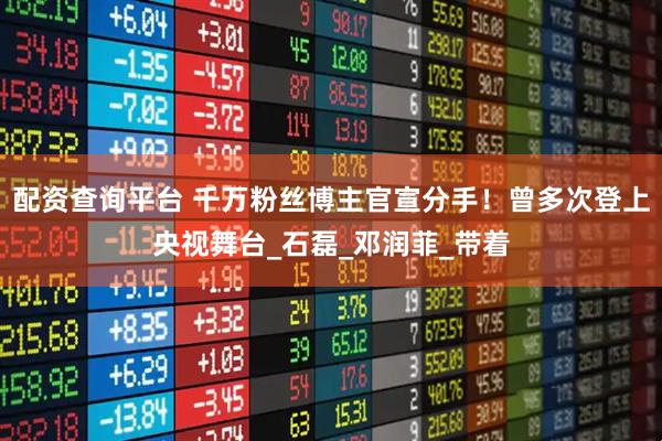 配资查询平台 千万粉丝博主官宣分手！曾多次登上央视舞台_石磊_邓润菲_带着