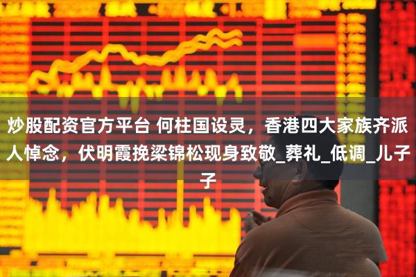 炒股配资官方平台 何柱国设灵，香港四大家族齐派人悼念，伏明霞挽梁锦松现身致敬_葬礼_低调_儿子