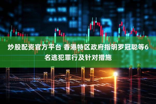 炒股配资官方平台 香港特区政府指明罗冠聪等6名逃犯罪行及针对措施