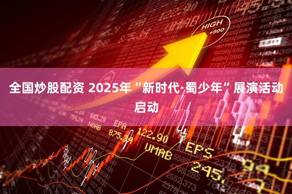 全国炒股配资 2025年“新时代·蜀少年”展演活动启动