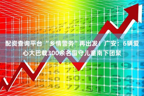 配资查询平台 “乡情警务”再出发！广安：6辆爱心大巴载300余名留守儿童南下团聚