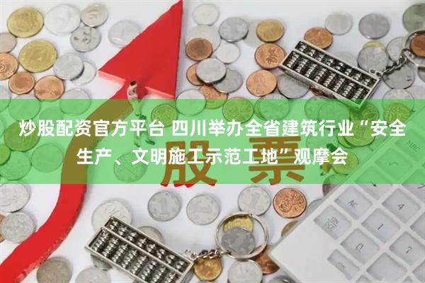 炒股配资官方平台 四川举办全省建筑行业“安全生产、文明施工示范工地”观摩会