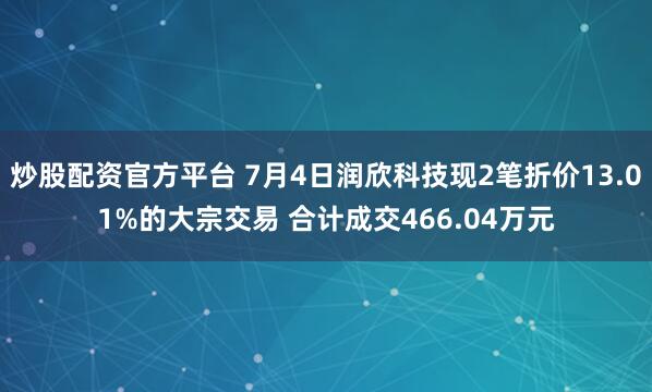 炒股配资官方平台 7月4日润欣科技现2笔折价13.01%的大宗交易 合计成交466.04万元