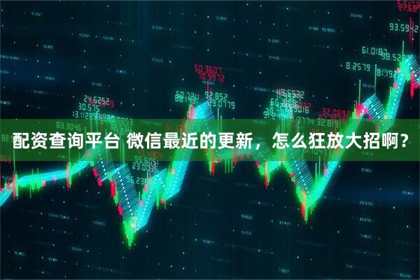 配资查询平台 微信最近的更新，怎么狂放大招啊？