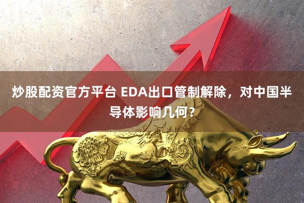 炒股配资官方平台 EDA出口管制解除，对中国半导体影响几何？
