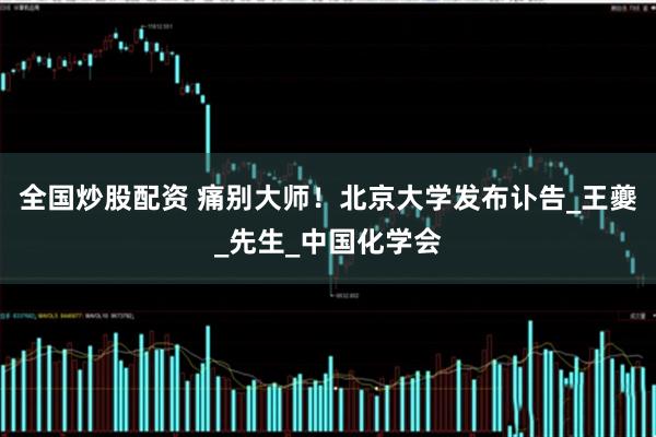 全国炒股配资 痛别大师！北京大学发布讣告_王夔_先生_中国化学会