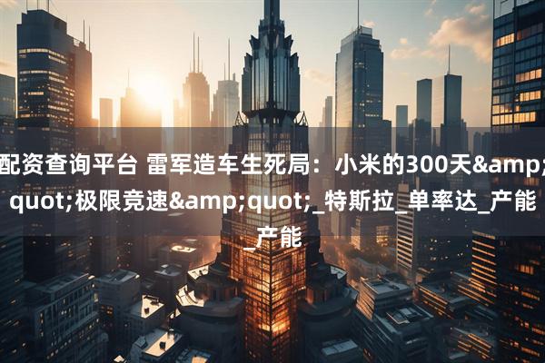 配资查询平台 雷军造车生死局：小米的300天&quot;极限竞速&quot;_特斯拉_单率达_产能