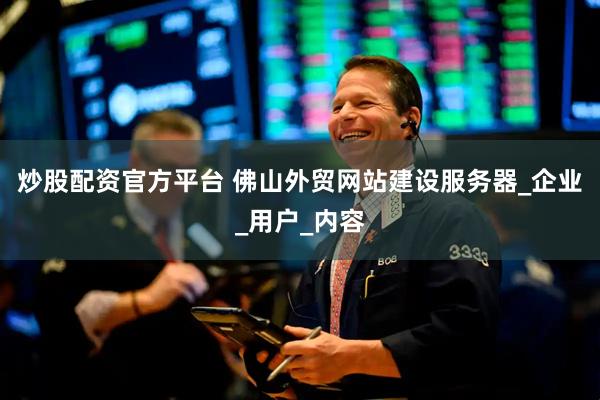 炒股配资官方平台 佛山外贸网站建设服务器_企业_用户_内容