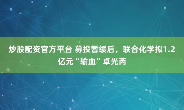 炒股配资官方平台 募投暂缓后，联合化学拟1.2亿元“输血”卓光芮