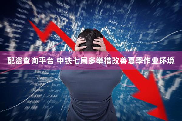 配资查询平台 中铁七局多举措改善夏季作业环境