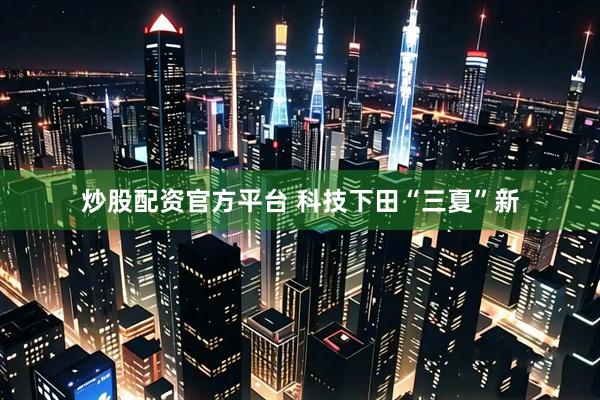 炒股配资官方平台 科技下田“三夏”新