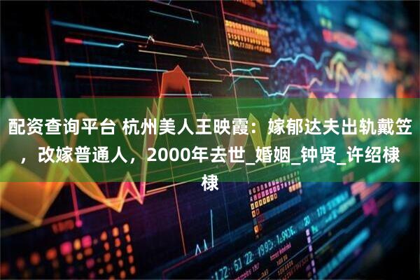 配资查询平台 杭州美人王映霞：嫁郁达夫出轨戴笠，改嫁普通人，2000年去世_婚姻_钟贤_许绍棣