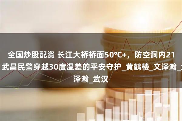 全国炒股配资 长江大桥桥面50℃+，防空洞内21℃！武昌民警穿越30度温差的平安守护_黄鹤楼_文泽瀚_武汉