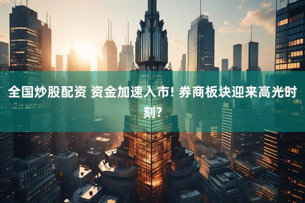 全国炒股配资 资金加速入市! 券商板块迎来高光时刻?
