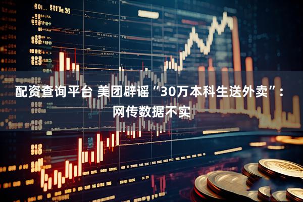 配资查询平台 美团辟谣“30万本科生送外卖”: 网传数据不实