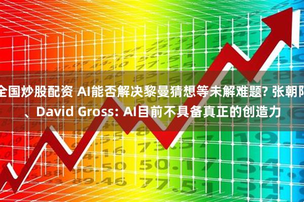 全国炒股配资 AI能否解决黎曼猜想等未解难题? 张朝阳、David Gross: AI目前不具备真正的创造力