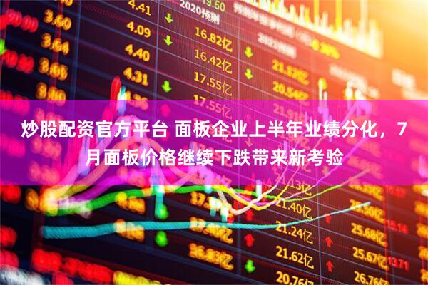 炒股配资官方平台 面板企业上半年业绩分化，7月面板价格继续下跌带来新考验