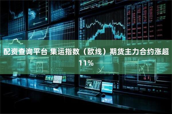 配资查询平台 集运指数（欧线）期货主力合约涨超11%