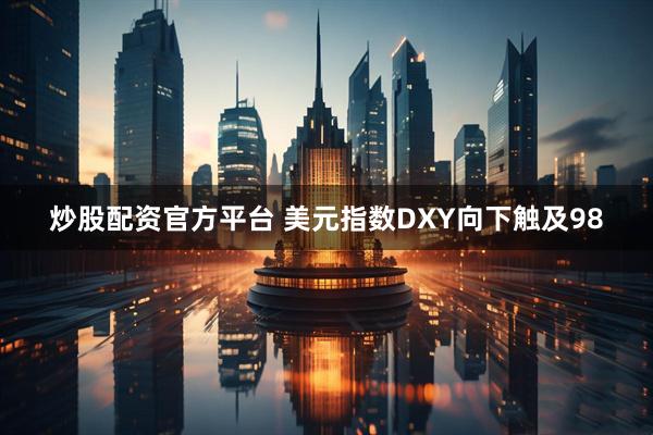 炒股配资官方平台 美元指数DXY向下触及98