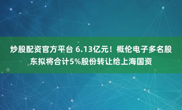 炒股配资官方平台 6.13亿元！概伦电子多名股东拟将合计5%股份转让给上海国资
