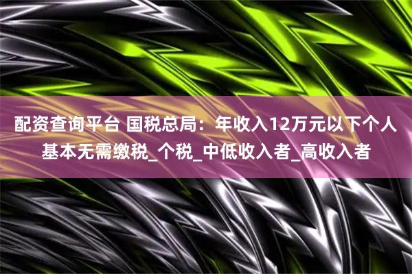 配资查询平台 国税总局：年收入12万元以下个人基本无需缴税_个税_中低收入者_高收入者