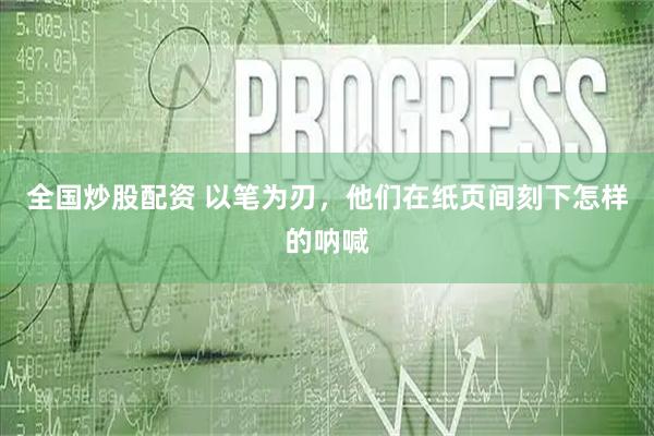 全国炒股配资 以笔为刃，他们在纸页间刻下怎样的呐喊
