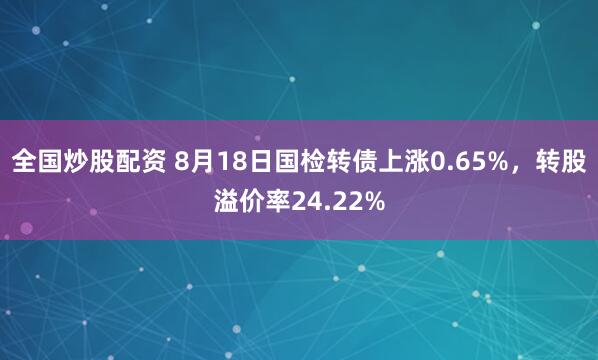 全国炒股配资 8月18日国检转债上涨0.65%，转股溢价率24.22%