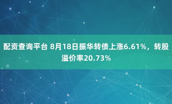 配资查询平台 8月18日振华转债上涨6.61%，转股溢价率20.73%