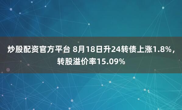 炒股配资官方平台 8月18日升24转债上涨1.8%，转股溢价率15.09%