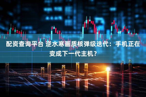 配资查询平台 逆水寒画质核弹级迭代：手机正在变成下一代主机？
