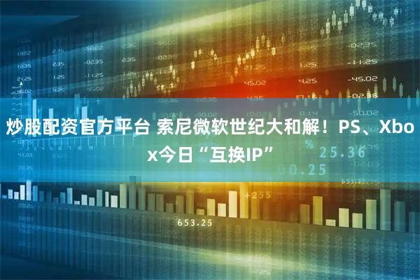 炒股配资官方平台 索尼微软世纪大和解！PS、Xbox今日“互换IP”