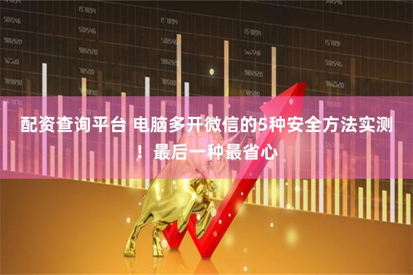 配资查询平台 电脑多开微信的5种安全方法实测！最后一种最省心