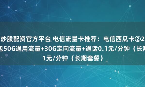 炒股配资官方平台 电信流量卡推荐：电信西瓜卡②29元月包50G通用流量+30G定向流量+通话0.1元/分钟（长期套餐）