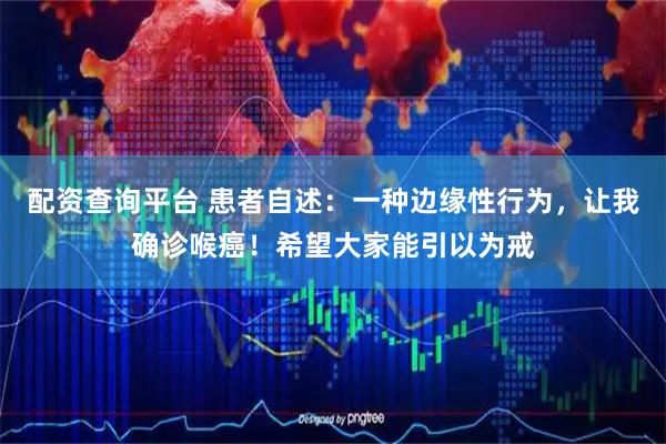 配资查询平台 患者自述：一种边缘性行为，让我确诊喉癌！希望大家能引以为戒